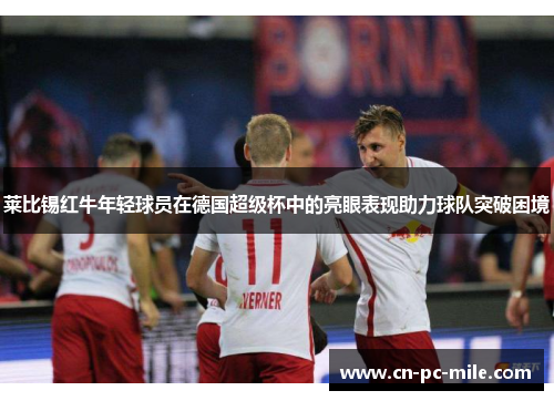 莱比锡红牛年轻球员在德国超级杯中的亮眼表现助力球队突破困境 莱比锡红牛年轻球员在德国超级杯中的亮眼表现助力球队突破困境