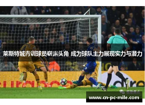 莱斯特城青训球员崭露头角 成为球队主力展现实力与潜力