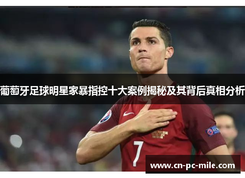 葡萄牙足球明星家暴指控十大案例揭秘及其背后真相分析 葡萄牙足球明星家暴指控十大案例揭秘及其背后真相分析