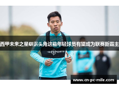西甲未来之星崭露头角这些年轻球员有望成为联赛新霸主 西甲未来之星崭露头角这些年轻球员有望成为联赛新霸主