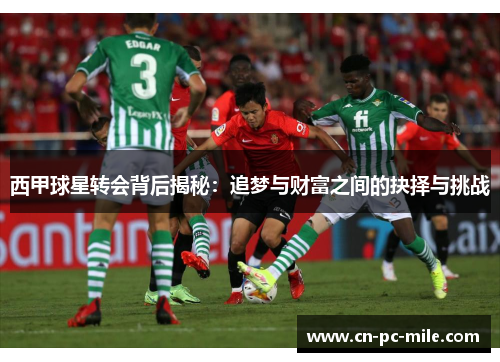 西甲球星转会背后揭秘:追梦与财富之间的抉择与挑战 西甲球星转会背后揭秘:追梦与财富之间的抉择与挑战