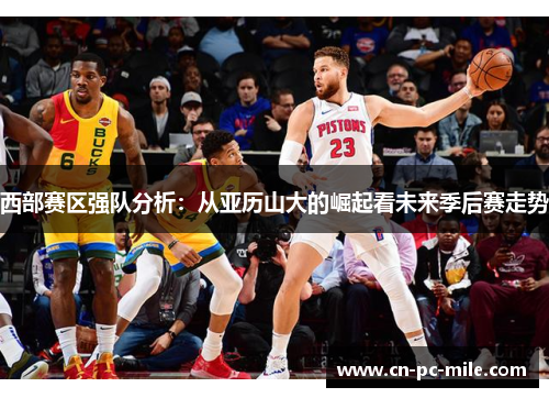 西部赛区强队分析：从亚历山大的崛起看未来季后赛走势