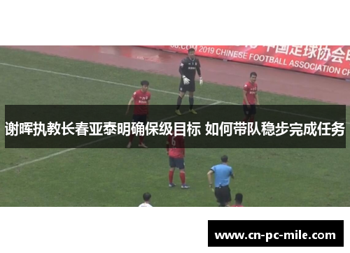 谢晖执教长春亚泰明确保级目标 如何带队稳步完成任务