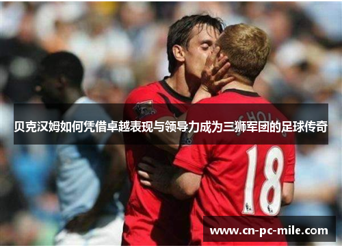 贝克汉姆如何凭借卓越表现与领导力成为三狮军团的足球传奇 贝克汉姆如何凭借卓越表现与领导力成为三狮军团的足球传奇