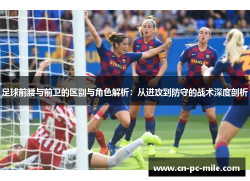 足球前腰与前卫的区别与角色解析：从进攻到防守的战术深度剖析