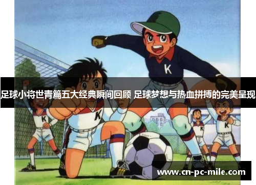 足球小将世青篇五大经典瞬间回顾 足球梦想与热血拼搏的完美呈现 足球小将世青篇五大经典瞬间回顾 足球梦想与热血拼搏的完美呈现