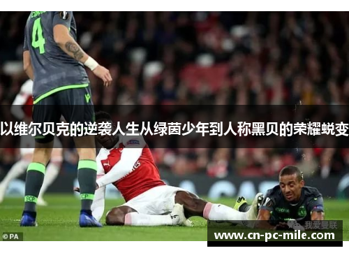 以维尔贝克的逆袭人生从绿茵少年到人称黑贝的荣耀蜕变