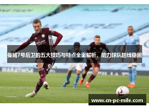 曼城7号后卫的五大技巧与特点全面解析，助力球队防线稳固