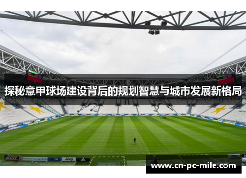 探秘意甲球场建设背后的规划智慧与城市发展新格局 探秘意甲球场建设背后的规划智慧与城市发展新格局