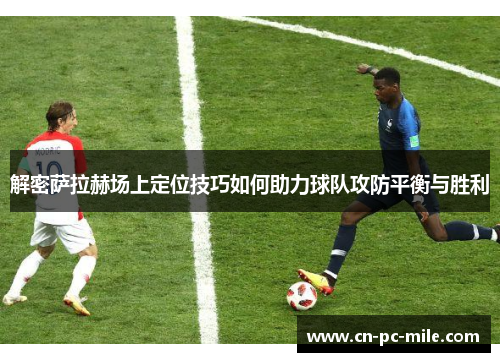 解密萨拉赫场上定位技巧如何助力球队攻防平衡与胜利 解密萨拉赫场上定位技巧如何助力球队攻防平衡与胜利