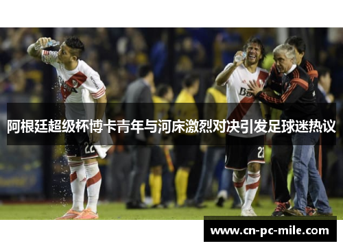 阿根廷超级杯博卡青年与河床激烈对决引发足球迷热议