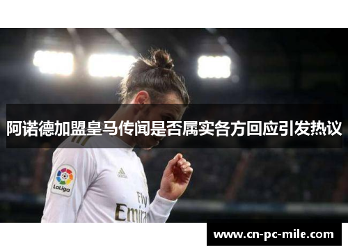 阿诺德加盟皇马传闻是否属实各方回应引发热议 阿诺德加盟皇马传闻是否属实各方回应引发热议
