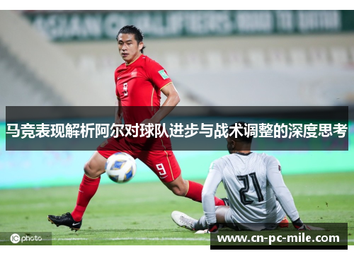 马竞表现解析阿尔对球队进步与战术调整的深度思考