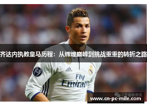 齐达内执教皇马历程:从辉煌巅峰到挑战重重的转折之路 齐达内执教皇马历程:从辉煌巅峰到挑战重重的转折之路