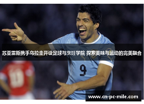 苏亚雷斯携手乌拉圭开设足球与烹饪学院 探索美味与运动的完美融合