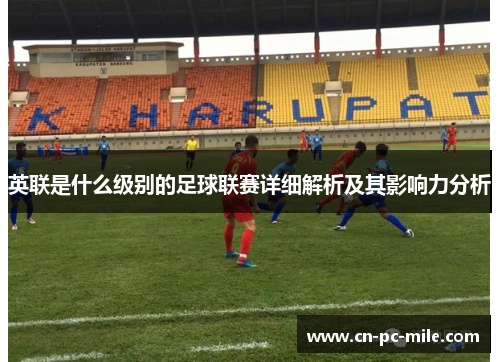 英联是什么级别的足球联赛详细解析及其影响力分析