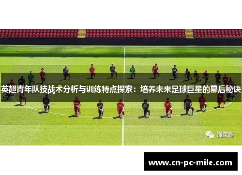 英超青年队技战术分析与训练特点探索：培养未来足球巨星的幕后秘诀