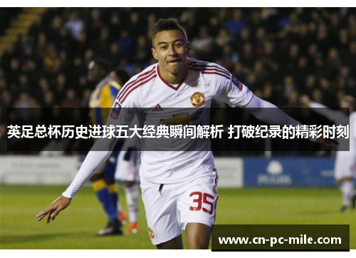 英足总杯历史进球五大经典瞬间解析 打破纪录的精彩时刻