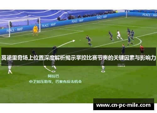 莫德里奇场上位置深度解析揭示掌控比赛节奏的关键因素与影响力 莫德里奇场上位置深度解析揭示掌控比赛节奏的关键因素与影响力
