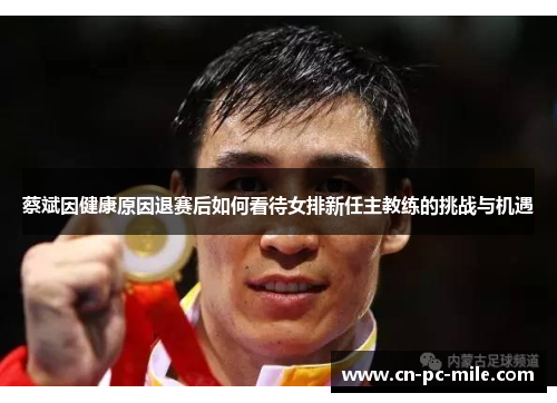 蔡斌因健康原因退赛后如何看待女排新任主教练的挑战与机遇 蔡斌因健康原因退赛后如何看待女排新任主教练的挑战与机遇