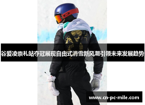 谷爱凌崇礼站夺冠展现自由式滑雪新风潮引领未来发展趋势 谷爱凌崇礼站夺冠展现自由式滑雪新风潮引领未来发展趋势