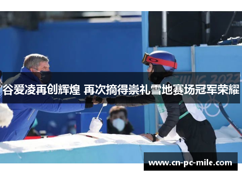 谷爱凌再创辉煌 再次摘得崇礼雪地赛场冠军荣耀