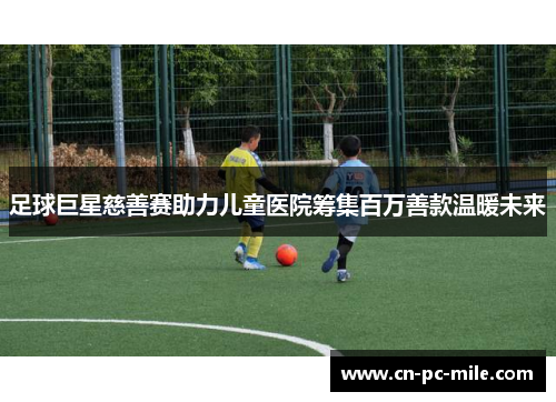 足球巨星慈善赛助力儿童医院筹集百万善款温暖未来