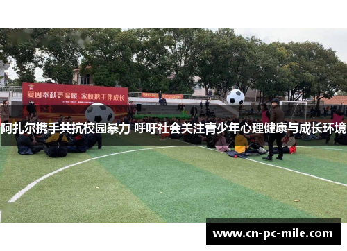 阿扎尔携手共抗校园暴力 呼吁社会关注青少年心理健康与成长环境