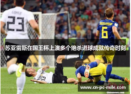 苏亚雷斯在国王杯上演多个绝杀进球成就传奇时刻