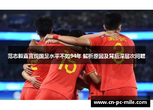 范志毅直言现国足水平不如94年 解析原因及背后深层次问题