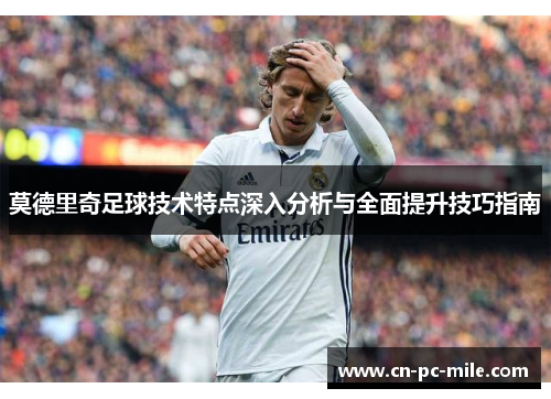 莫德里奇足球技术特点深入分析与全面提升技巧指南