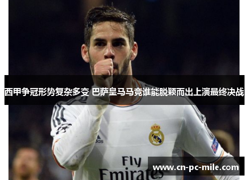 西甲争冠形势复杂多变 巴萨皇马马竞谁能脱颖而出上演最终决战 西甲争冠形势复杂多变 巴萨皇马马竞谁能脱颖而出上演最终决战