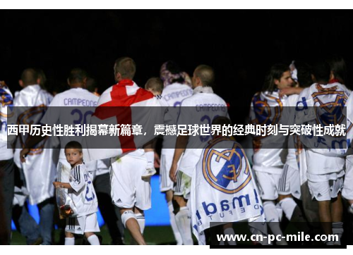 西甲历史性胜利揭幕新篇章,震撼足球世界的经典时刻与突破性成就 西甲历史性胜利揭幕新篇章,震撼足球世界的经典时刻与突破性成就
