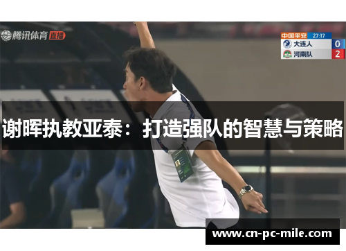 谢晖执教亚泰:打造强队的智慧与策略 谢晖执教亚泰:打造强队的智慧与策略