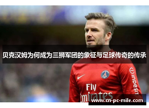 贝克汉姆为何成为三狮军团的象征与足球传奇的传承 贝克汉姆为何成为三狮军团的象征与足球传奇的传承