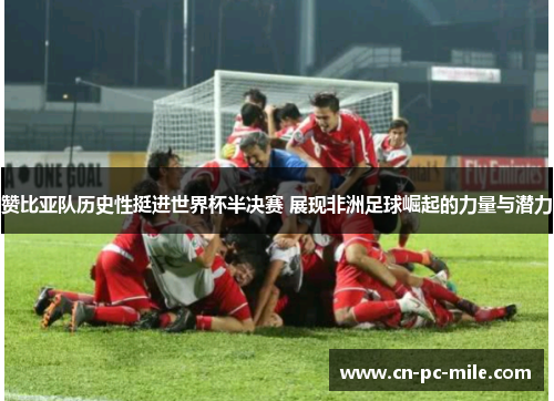 赞比亚队历史性挺进世界杯半决赛 展现非洲足球崛起的力量与潜力