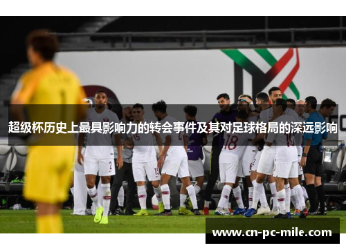 超级杯历史上最具影响力的转会事件及其对足球格局的深远影响 超级杯历史上最具影响力的转会事件及其对足球格局的深远影响