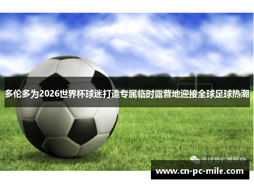 多伦多为2026世界杯球迷打造专属临时露营地迎接全球足球热潮