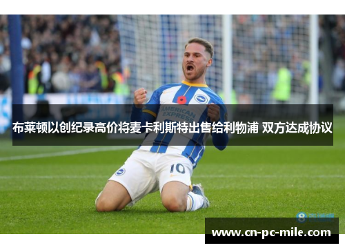 布莱顿以创纪录高价将麦卡利斯特出售给利物浦 双方达成协议 布莱顿以创纪录高价将麦卡利斯特出售给利物浦 双方达成协议