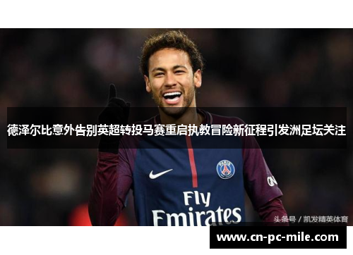 德泽尔比意外告别英超转投马赛重启执教冒险新征程引发洲足坛关注