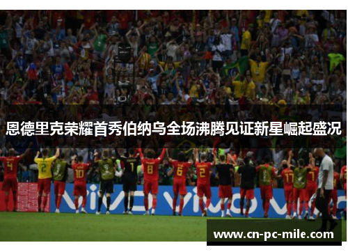 恩德里克荣耀首秀伯纳乌全场沸腾见证新星崛起盛况 恩德里克荣耀首秀伯纳乌全场沸腾见证新星崛起盛况
