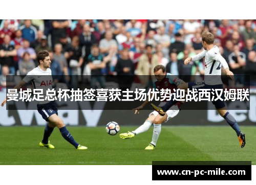 曼城足总杯抽签喜获主场优势迎战西汉姆联 曼城足总杯抽签喜获主场优势迎战西汉姆联