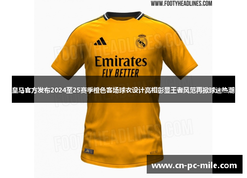 皇马官方发布2024至25赛季橙色客场球衣设计亮相彰显王者风范再掀球迷热潮