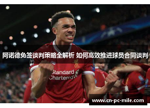 阿诺德免签谈判策略全解析 如何高效推进球员合同谈判