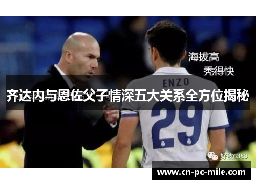 齐达内与恩佐父子情深五大关系全方位揭秘