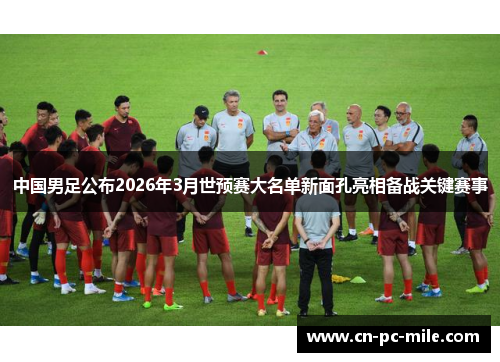 中国男足公布2026年3月世预赛大名单新面孔亮相备战关键赛事