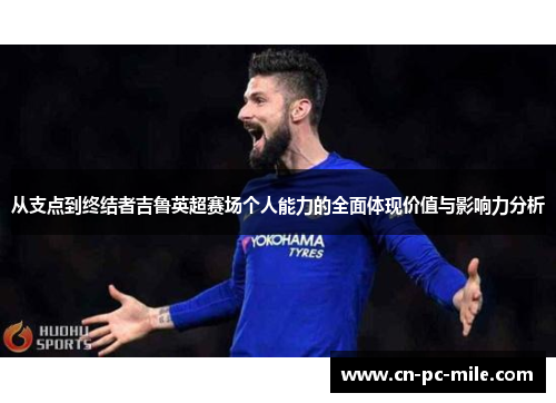 从支点到终结者吉鲁英超赛场个人能力的全面体现价值与影响力分析 从支点到终结者吉鲁英超赛场个人能力的全面体现价值与影响力分析
