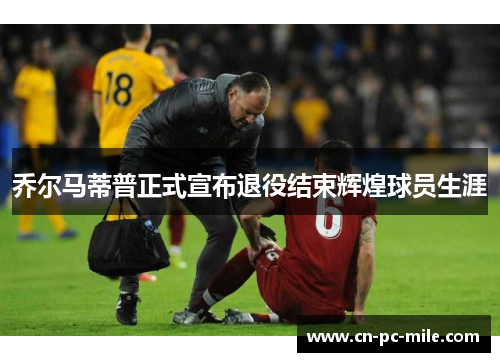 乔尔马蒂普正式宣布退役结束辉煌球员生涯