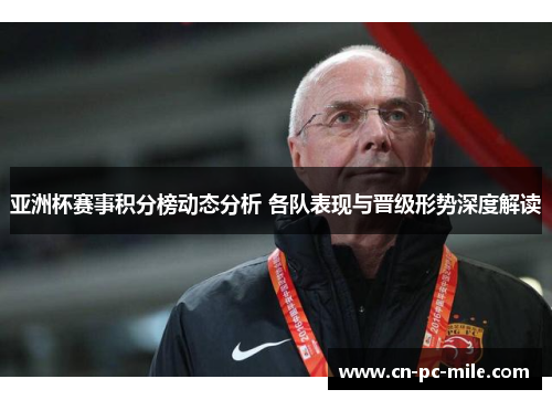 亚洲杯赛事积分榜动态分析 各队表现与晋级形势深度解读 亚洲杯赛事积分榜动态分析 各队表现与晋级形势深度解读