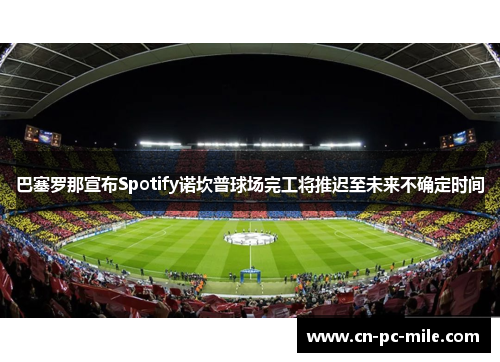 巴塞罗那宣布Spotify诺坎普球场完工将推迟至未来不确定时间
